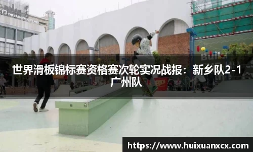 世界滑板锦标赛资格赛次轮实况战报：新乡队2-1广州队