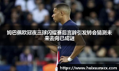 姆巴佩欧冠夜三球闪耀赛后言辞引发转会猜测未来去向已成谜
